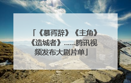 《慕胥辞》《主角》《造城者》……腾讯视频发布大剧片单