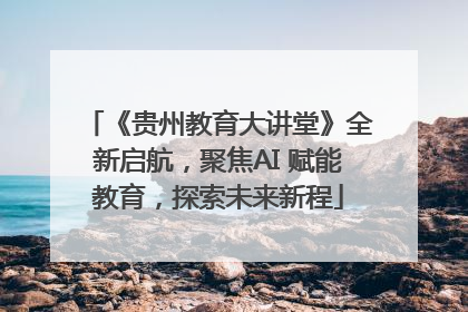 《贵州教育大讲堂》全新启航，聚焦AI 赋能教育，探索未来新程