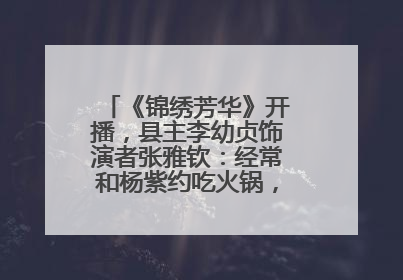 《锦绣芳华》开播，县主李幼贞饰演者张雅钦：经常和杨紫约吃火锅，边吃边对台词