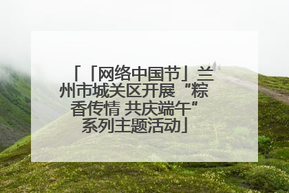 「网络中国节」兰州市城关区开展“粽香传情 共庆端午”系列主题活动