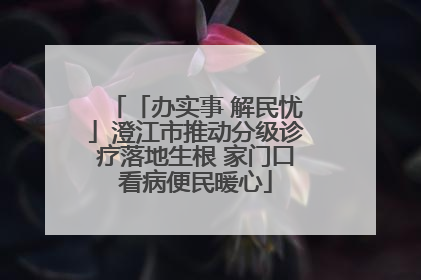 「办实事 解民忧」澄江市推动分级诊疗落地生根 家门口看病便民暖心