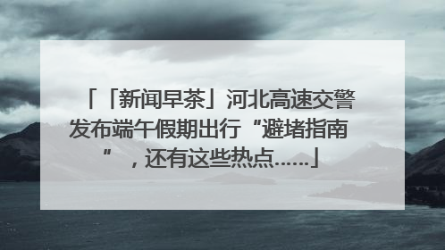 「新闻早茶」河北高速交警发布端午假期出行“避堵指南”，还有这些热点……