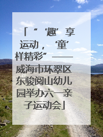 “‘趣’享运动，‘童’样精彩”——威海市环翠区东骏阅山幼儿园举办六一亲子运动会