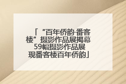 “百年侨韵·番客楼”摄影作品展揭幕 59幅摄影作品展现番客楼百年侨韵