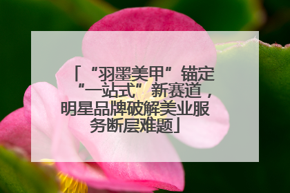 “羽墨美甲”锚定“一站式”新赛道，明星品牌破解美业服务断层难题