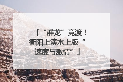 “群龙”竞渡！衡阳上演水上版“速度与激情”