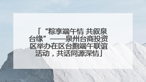 “粽享端午情 共叙泉台缘”——泉州台商投资区举办在区台胞端午联谊活动，共话同源深情