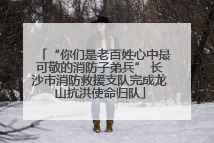 “你们是老百姓心中最可敬的消防子弟兵” 长沙市消防救援支队完成龙山抗洪使命归队