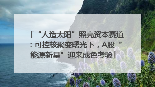 “人造太阳”照亮资本赛道：可控核聚变曙光下，A股“能源新星”迎来成色考验