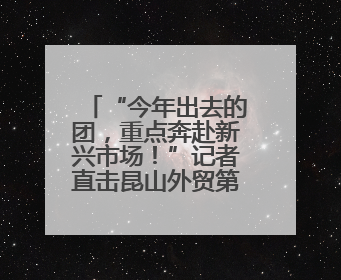 “今年出去的团，重点奔赴新兴市场！”记者直击昆山外贸第一线