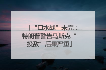 “口水战”未完：特朗普警告马斯克“投敌”后果严重