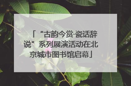 “古韵今赏·瓷话辞说”系列展演活动在北京城市图书馆启幕