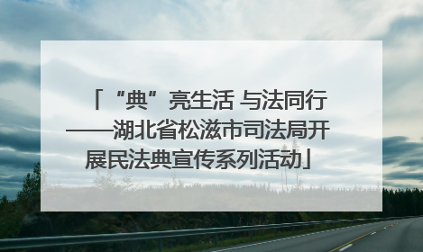“典”亮生活 与法同行——湖北省松滋市司法局开展民法典宣传系列活动