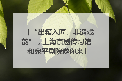 “出箱入匠、非遗戏韵”，上海京剧传习馆和宛平剧院邀你来