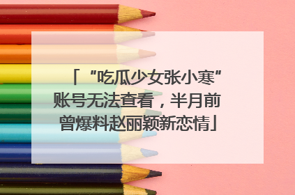 “吃瓜少女张小寒”账号无法查看，半月前曾爆料赵丽颖新恋情