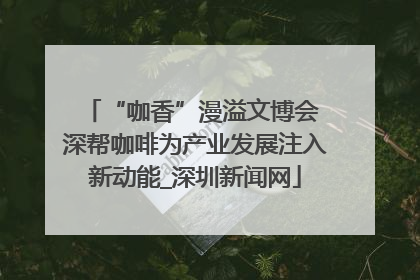 “咖香”漫溢文博会 深帮咖啡为产业发展注入新动能_深圳新闻网