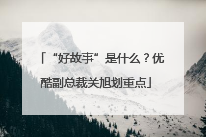 “好故事”是什么？优酷副总裁关旭划重点