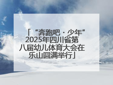 “奔跑吧・少年”2025年四川省第八届幼儿体育大会在乐山圆满举行
