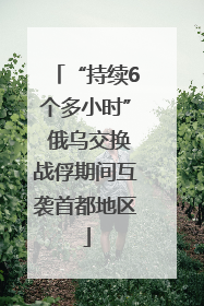 “持续6个多小时” 俄乌交换战俘期间互袭首都地区