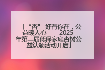 “杏” 好有你在，公益暖人心——2025 年第二届低保家庭杏树公益认领活动开启