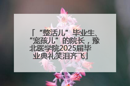 “整活儿”毕业生、“宠孩儿”的院长，豫北医学院2025届毕业典礼笑泪齐飞