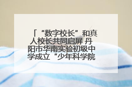 “数字校长”和真人校长共同启屏 丹阳市华南实验初级中学成立“少年科学院”共筑科技创新梦