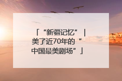 “新疆记忆”｜美了近70年的“中国最美剧场”