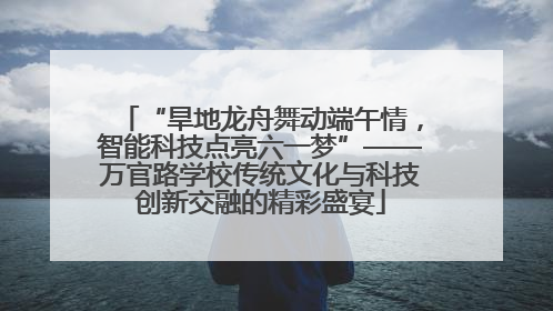 “旱地龙舟舞动端午情，智能科技点亮六一梦”——万官路学校传统文化与科技创新交融的精彩盛宴