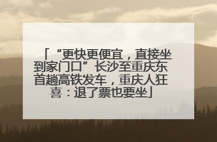 “更快更便宜，直接坐到家门口”长沙至重庆东首趟高铁发车，重庆人狂喜：退了票也要坐