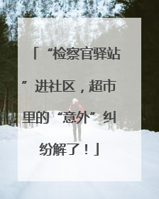 “检察官驿站”进社区，超市里的“意外”纠纷解了！
