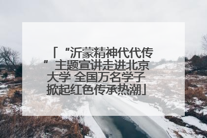 “沂蒙精神代代传”主题宣讲走进北京大学 全国万名学子掀起红色传承热潮