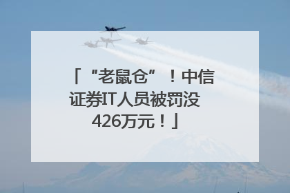 “老鼠仓”！中信证券IT人员被罚没426万元！