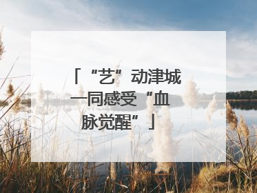 “艺”动津城 一同感受“血脉觉醒”