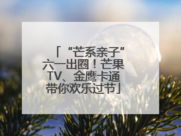 “芒系亲子”六一出圈！芒果TV、金鹰卡通带你欢乐过节