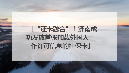 “证卡融合”！济南成功发放首张加载外国人工作许可信息的社保卡