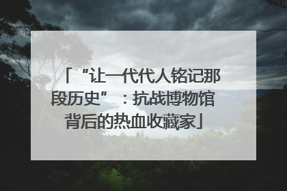 “让一代代人铭记那段历史”：抗战博物馆背后的热血收藏家