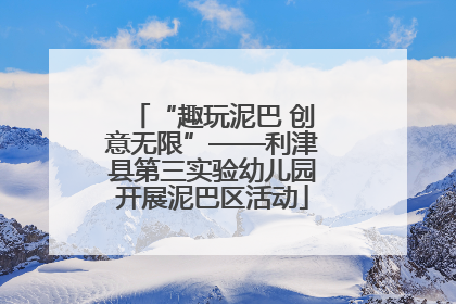 “趣玩泥巴 创意无限”——利津县第三实验幼儿园开展泥巴区活动