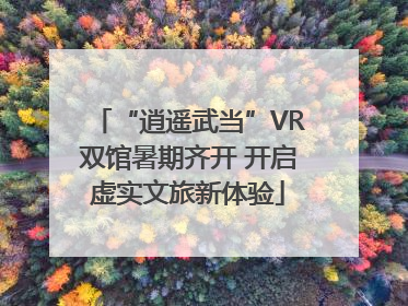 “逍遥武当”VR双馆暑期齐开 开启虚实文旅新体验
