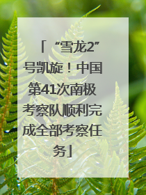 “雪龙2”号凯旋！中国第41次南极考察队顺利完成全部考察任务