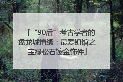 “90后”考古学者的盘龙城情缘：最爱镇馆之宝绿松石镶金饰件