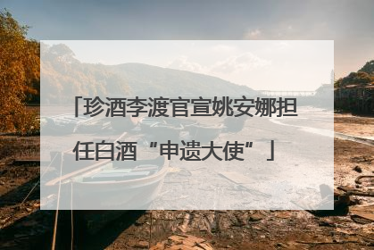 珍酒李渡官宣姚安娜担任白酒“申遗大使”