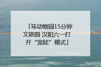 环动物园15分钟文旅圈 汉阳六一打开“宠娃”模式