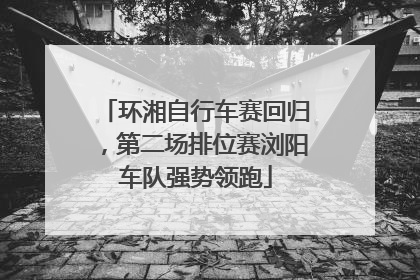 环湘自行车赛回归，第二场排位赛浏阳车队强势领跑