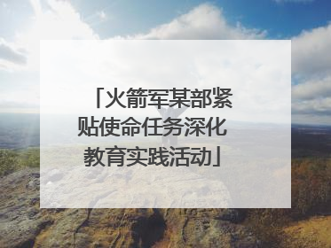火箭军某部紧贴使命任务深化教育实践活动