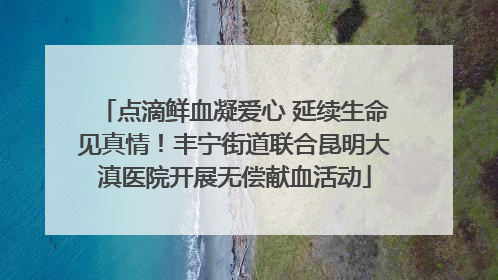 点滴鲜血凝爱心 延续生命见真情！丰宁街道联合昆明大滇医院开展无偿献血活动