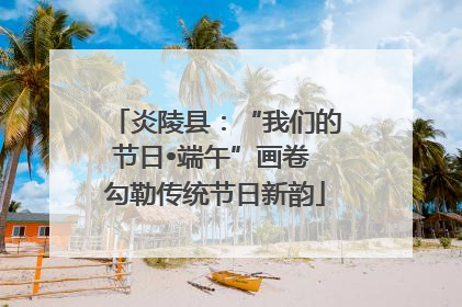 炎陵县：“我们的节日•端午”画卷 勾勒传统节日新韵