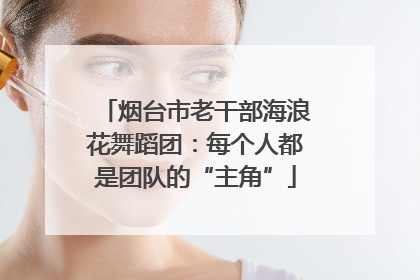 烟台市老干部海浪花舞蹈团：每个人都是团队的“主角”