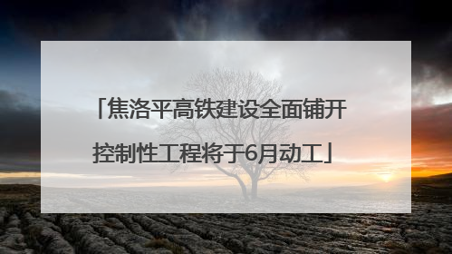 焦洛平高铁建设全面铺开 控制性工程将于6月动工