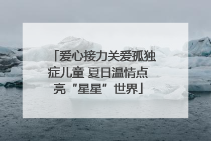 爱心接力关爱孤独症儿童 夏日温情点亮“星星”世界