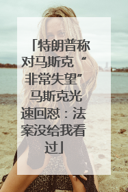 特朗普称对马斯克“非常失望” 马斯克光速回怼：法案没给我看过